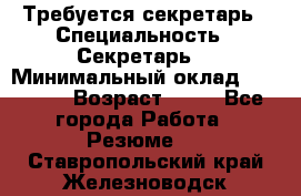 Требуется секретарь › Специальность ­ Секретарь  › Минимальный оклад ­ 38 500 › Возраст ­ 20 - Все города Работа » Резюме   . Ставропольский край,Железноводск г.